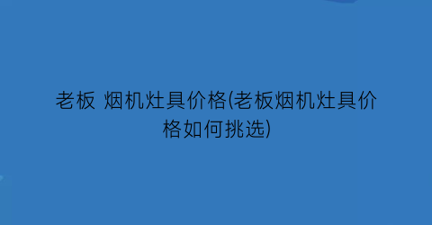 老板 烟机灶具价格(老板烟机灶具价格如何挑选)